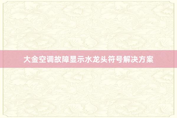 大金空调故障显示水龙头符号解决方案